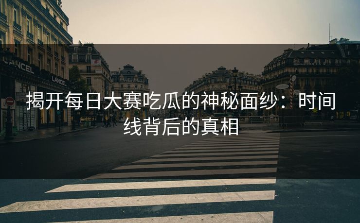 揭开每日大赛吃瓜的神秘面纱：时间线背后的真相