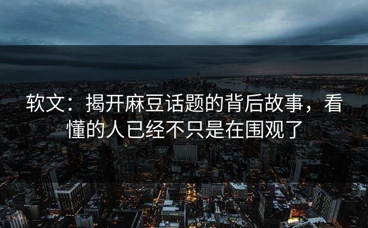 软文：揭开麻豆话题的背后故事，看懂的人已经不只是在围观了