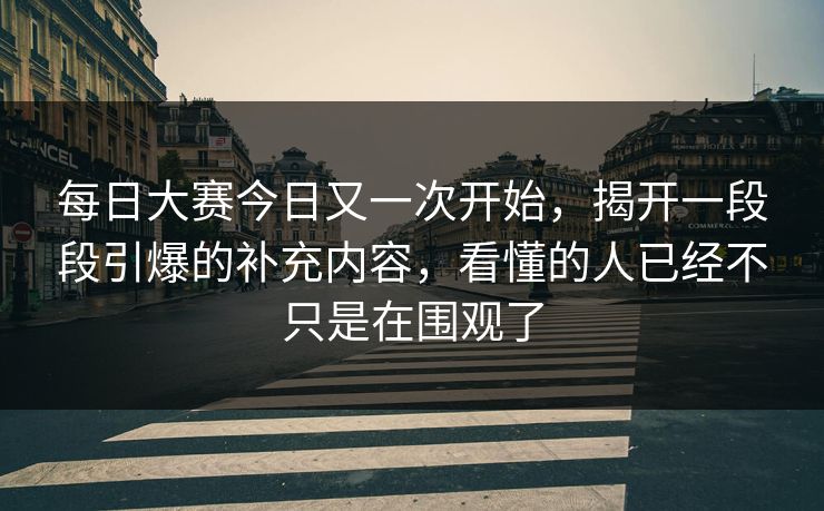 每日大赛今日又一次开始，揭开一段段引爆的补充内容，看懂的人已经不只是在围观了