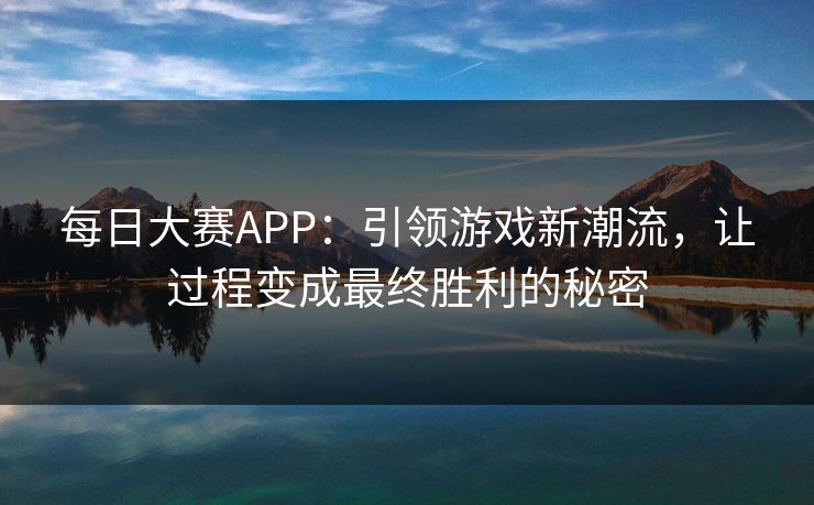 每日大赛APP：引领游戏新潮流，让过程变成最终胜利的秘密
