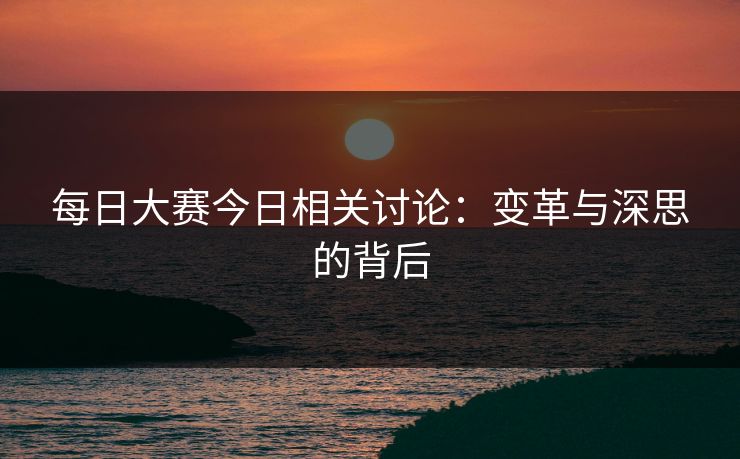 每日大赛今日相关讨论：变革与深思的背后