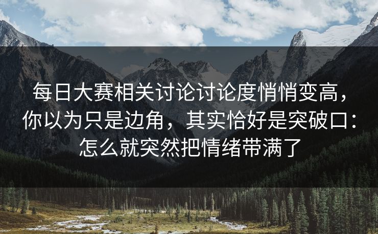 每日大赛相关讨论讨论度悄悄变高，你以为只是边角，其实恰好是突破口：怎么就突然把情绪带满了