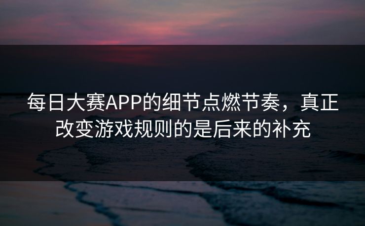 每日大赛APP的细节点燃节奏，真正改变游戏规则的是后来的补充