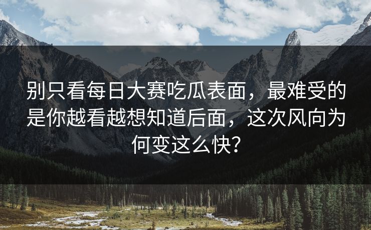 别只看每日大赛吃瓜表面，最难受的是你越看越想知道后面，这次风向为何变这么快？