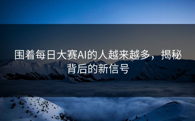 围着每日大赛AI的人越来越多，揭秘背后的新信号
