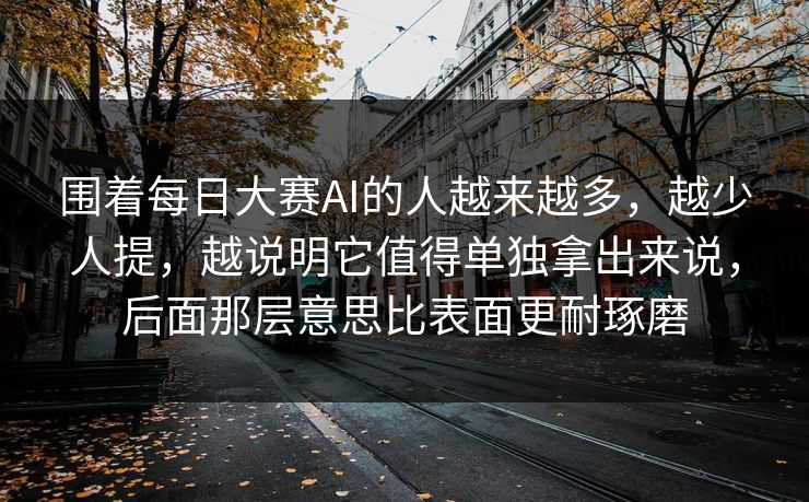 围着每日大赛AI的人越来越多，越少人提，越说明它值得单独拿出来说，后面那层意思比表面更耐琢磨