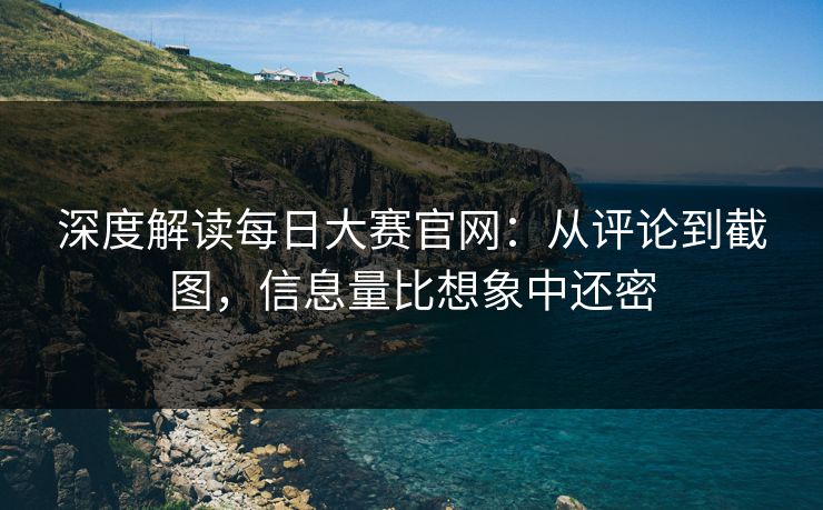 深度解读每日大赛官网：从评论到截图，信息量比想象中还密