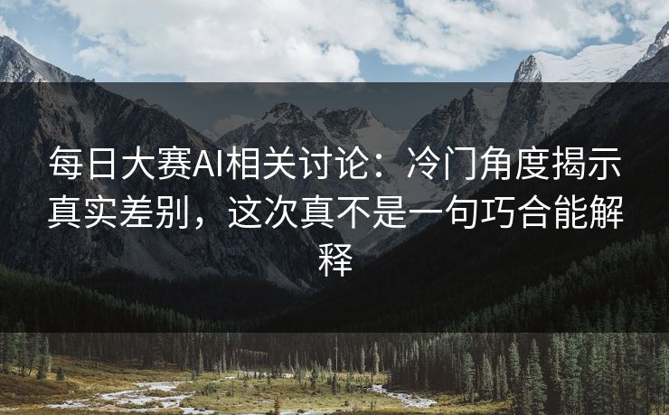 每日大赛AI相关讨论：冷门角度揭示真实差别，这次真不是一句巧合能解释