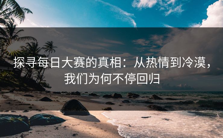 探寻每日大赛的真相：从热情到冷漠，我们为何不停回归