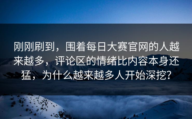 刚刚刷到，围着每日大赛官网的人越来越多，评论区的情绪比内容本身还猛，为什么越来越多人开始深挖？