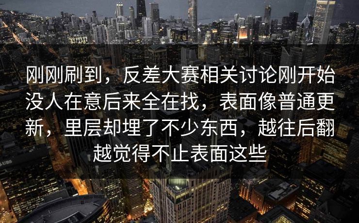 刚刚刷到，反差大赛相关讨论刚开始没人在意后来全在找，表面像普通更新，里层却埋了不少东西，越往后翻越觉得不止表面这些