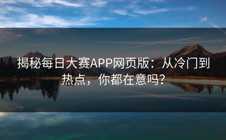 揭秘每日大赛APP网页版：从冷门到热点，你都在意吗？