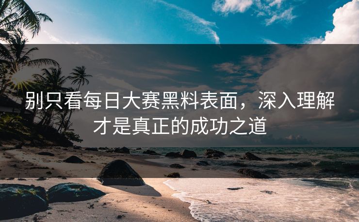 别只看每日大赛黑料表面，深入理解才是真正的成功之道