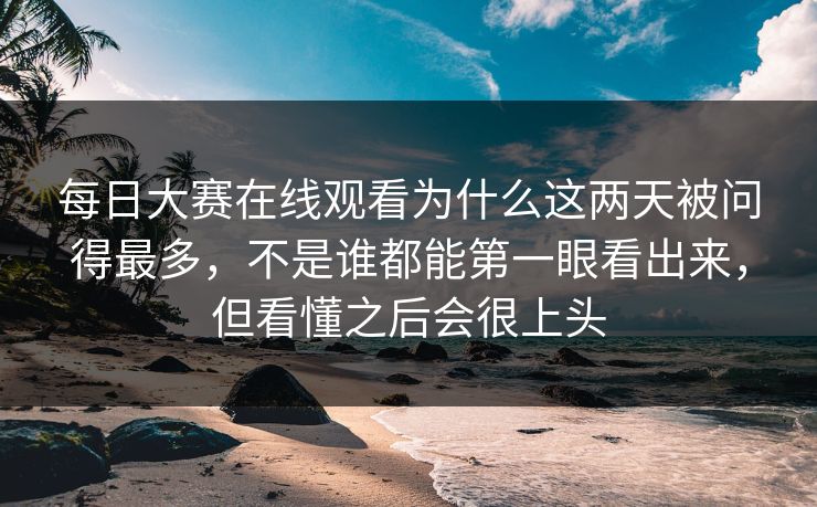 每日大赛在线观看为什么这两天被问得最多，不是谁都能第一眼看出来，但看懂之后会很上头