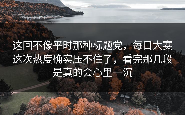 这回不像平时那种标题党，每日大赛这次热度确实压不住了，看完那几段是真的会心里一沉