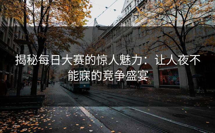 揭秘每日大赛的惊人魅力：让人夜不能寐的竞争盛宴