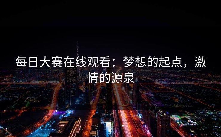 每日大赛在线观看：梦想的起点，激情的源泉