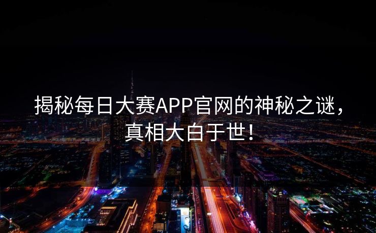 揭秘每日大赛APP官网的神秘之谜，真相大白于世！