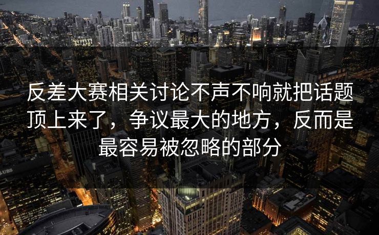 反差大赛相关讨论不声不响就把话题顶上来了，争议最大的地方，反而是最容易被忽略的部分