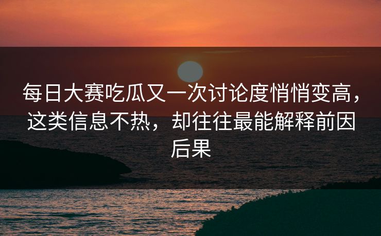 每日大赛吃瓜又一次讨论度悄悄变高，这类信息不热，却往往最能解释前因后果