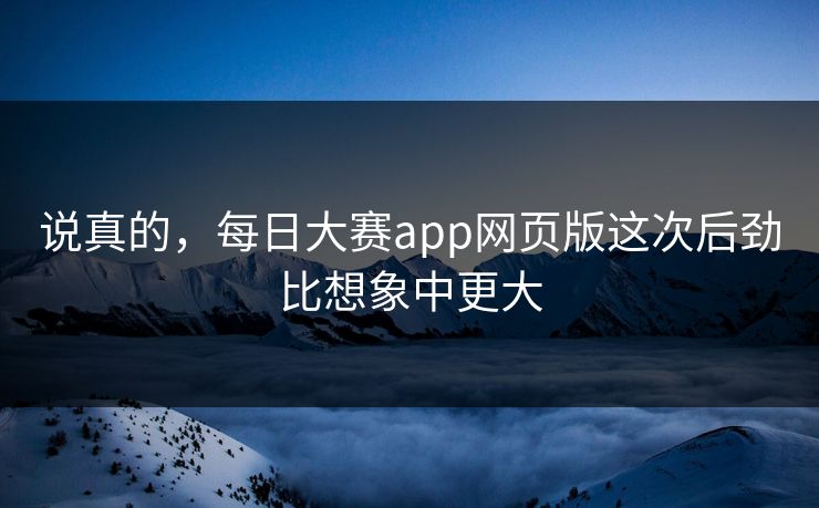 说真的，每日大赛app网页版这次后劲比想象中更大