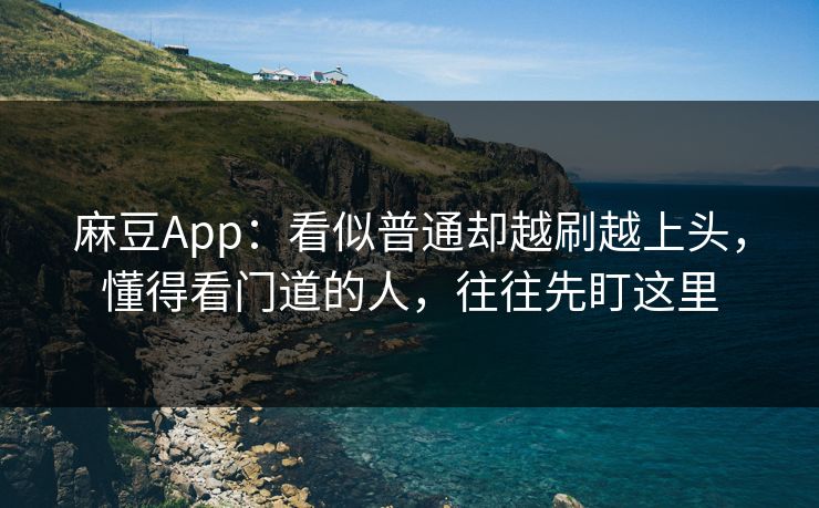 麻豆App：看似普通却越刷越上头，懂得看门道的人，往往先盯这里