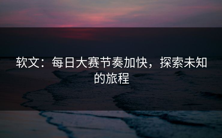 软文：每日大赛节奏加快，探索未知的旅程