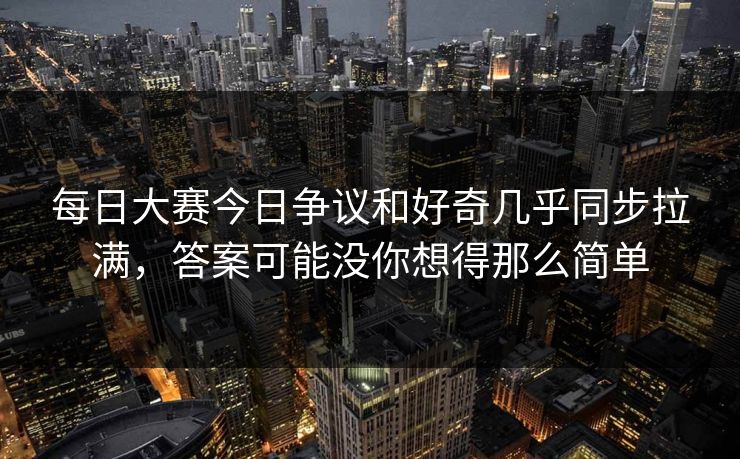 每日大赛今日争议和好奇几乎同步拉满，答案可能没你想得那么简单