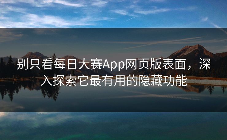 别只看每日大赛App网页版表面，深入探索它最有用的隐藏功能