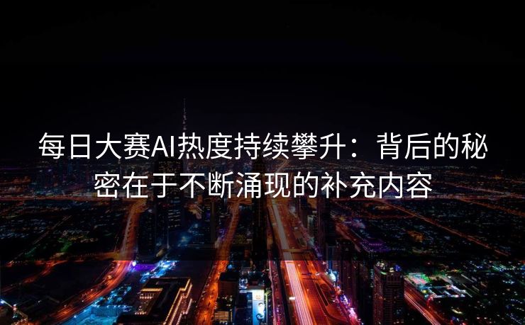 每日大赛AI热度持续攀升：背后的秘密在于不断涌现的补充内容