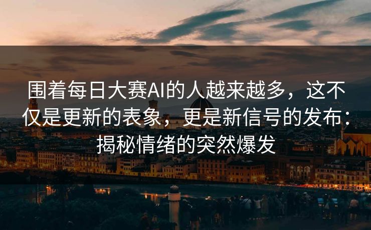 围着每日大赛AI的人越来越多，这不仅是更新的表象，更是新信号的发布：揭秘情绪的突然爆发