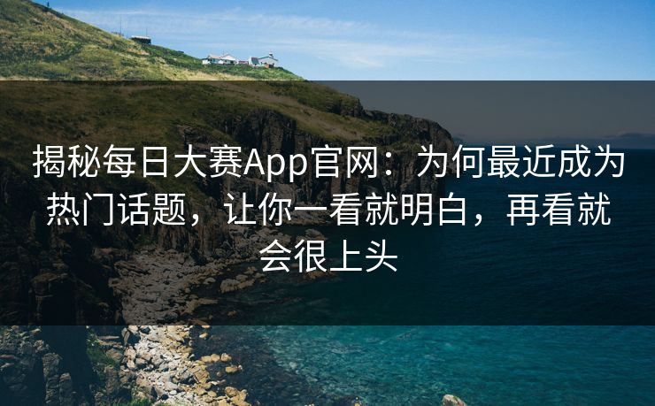 揭秘每日大赛App官网：为何最近成为热门话题，让你一看就明白，再看就会很上头