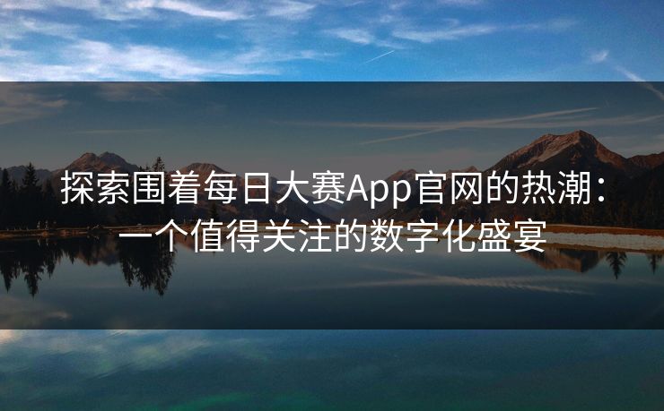 探索围着每日大赛App官网的热潮：一个值得关注的数字化盛宴
