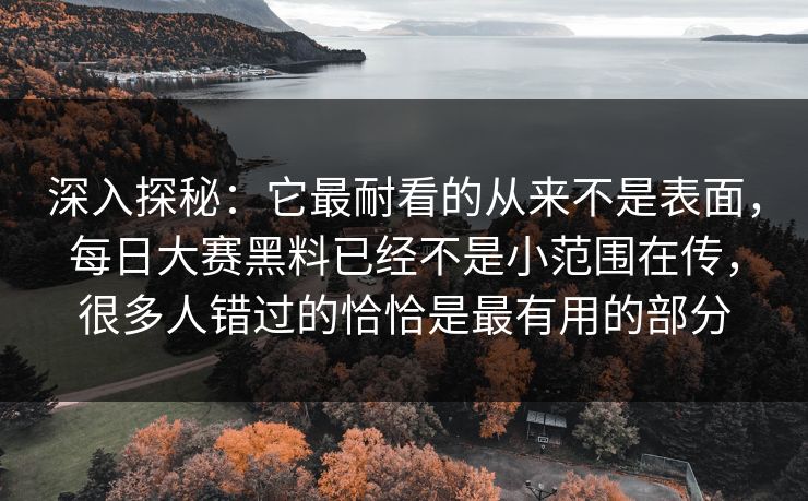 深入探秘：它最耐看的从来不是表面，每日大赛黑料已经不是小范围在传，很多人错过的恰恰是最有用的部分