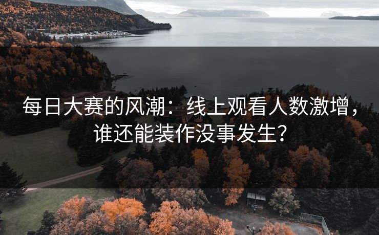 每日大赛的风潮：线上观看人数激增，谁还能装作没事发生？