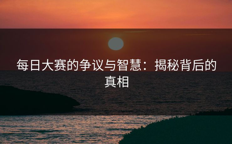每日大赛的争议与智慧：揭秘背后的真相