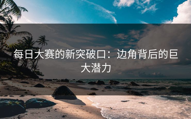 每日大赛的新突破口：边角背后的巨大潜力