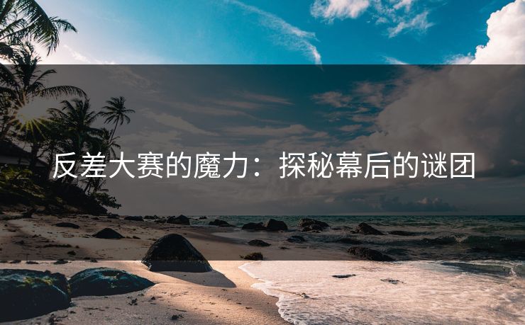反差大赛的魔力：探秘幕后的谜团