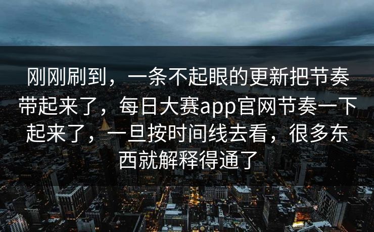 刚刚刷到，一条不起眼的更新把节奏带起来了，每日大赛app官网节奏一下起来了，一旦按时间线去看，很多东西就解释得通了