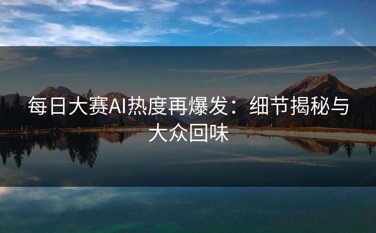每日大赛AI热度再爆发：细节揭秘与大众回味