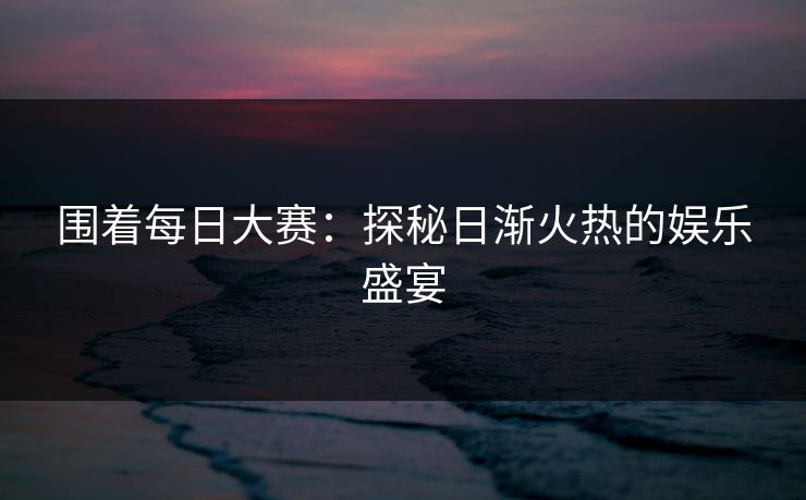 围着每日大赛：探秘日渐火热的娱乐盛宴