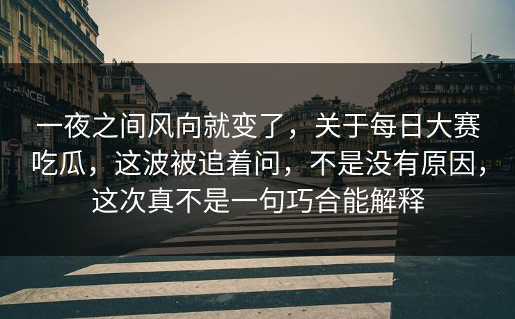 一夜之间风向就变了，关于每日大赛吃瓜，这波被追着问，不是没有原因，这次真不是一句巧合能解释