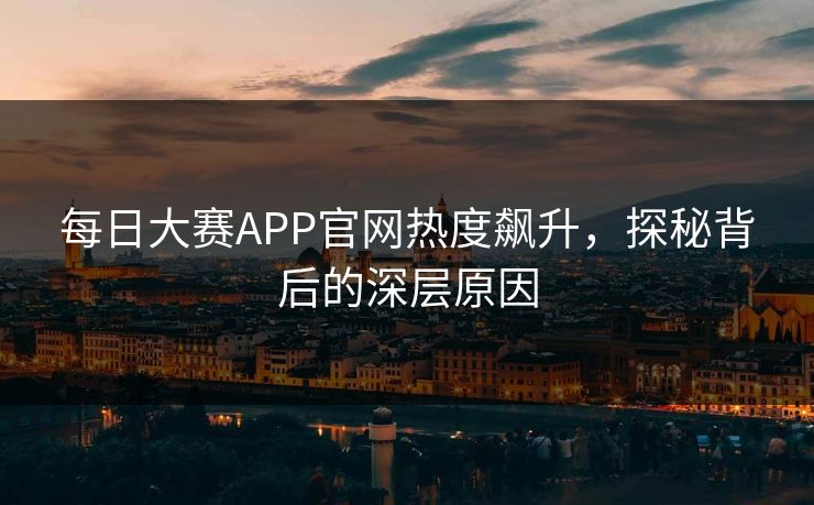 每日大赛APP官网热度飙升，探秘背后的深层原因