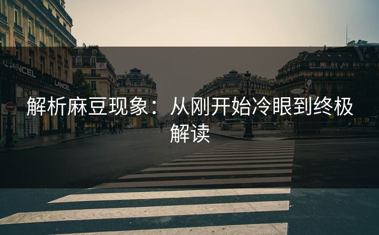 解析麻豆现象：从刚开始冷眼到终极解读