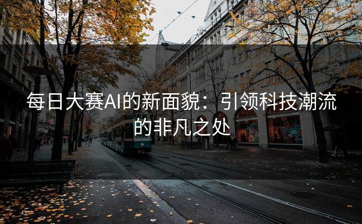 每日大赛AI的新面貌：引领科技潮流的非凡之处