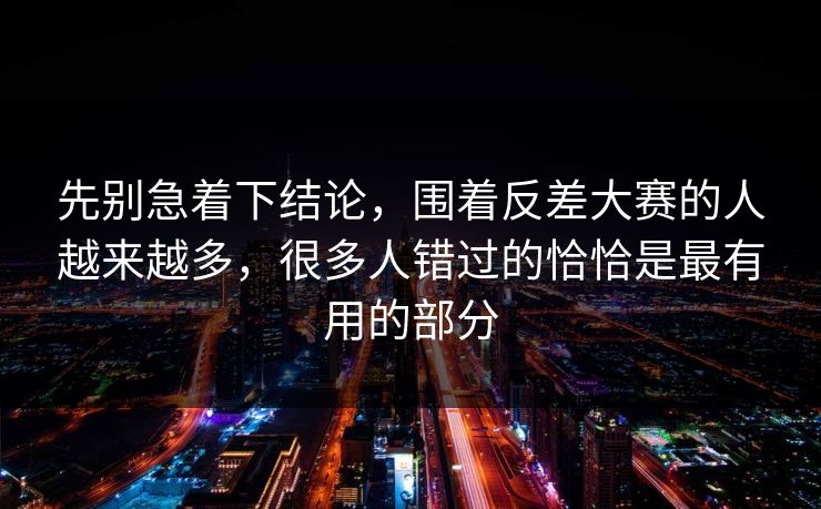 先别急着下结论，围着反差大赛的人越来越多，很多人错过的恰恰是最有用的部分