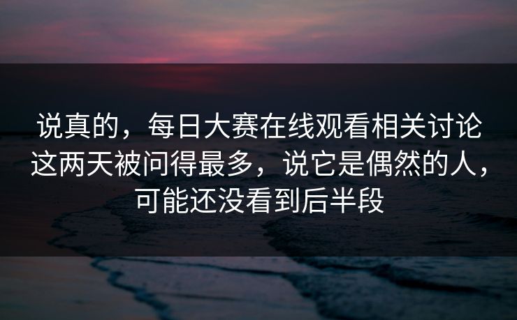 说真的，每日大赛在线观看相关讨论这两天被问得最多，说它是偶然的人，可能还没看到后半段