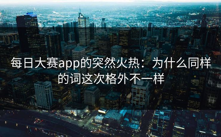 每日大赛app的突然火热：为什么同样的词这次格外不一样