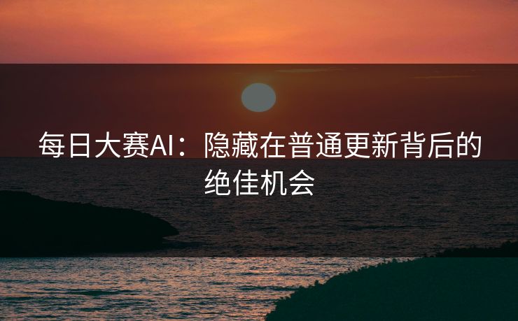 每日大赛AI：隐藏在普通更新背后的绝佳机会
