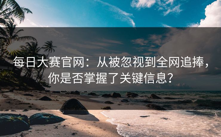 每日大赛官网：从被忽视到全网追捧，你是否掌握了关键信息？